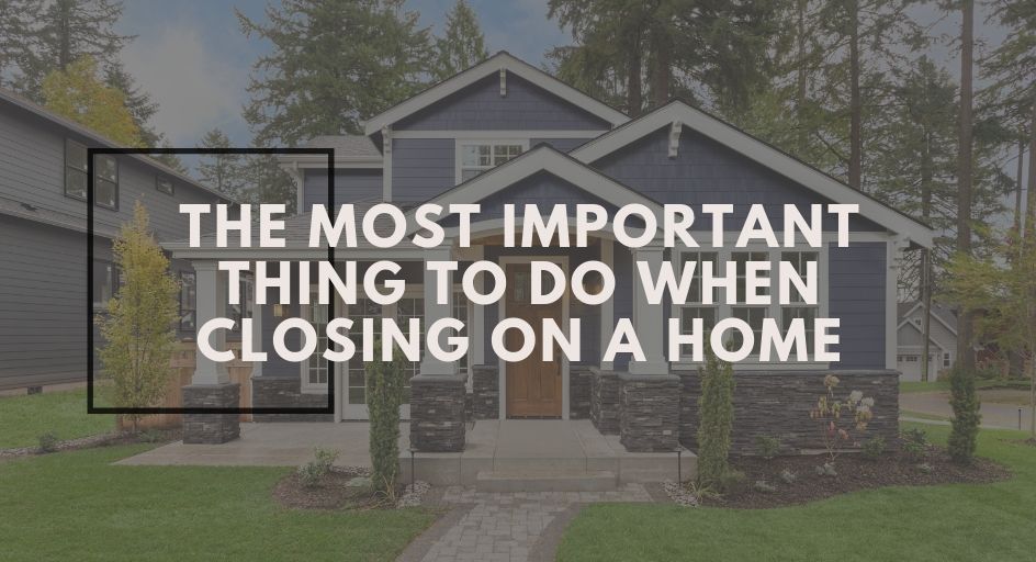 THE MOST IMPORTANT THING TO DO WHEN CLOSING ON A HOME THE MOST IMPORTANT THING TO DO WHEN CLOSING ON A HOME