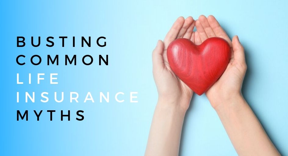 Busting Common Life Insurance Myths Busting Common Life Insurance Myths