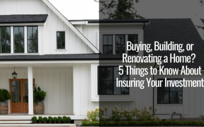 Buying, Building, or Renovating a Home? 5 Things to Know About Insuring Your Investment 