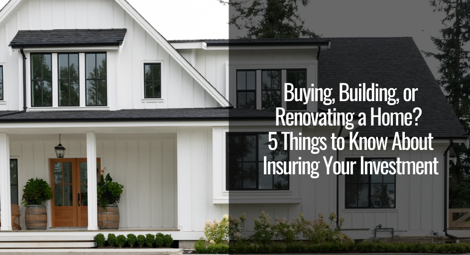 Buying Building or Renovating a Home 5 Things to Know About Insuring Your Investment Buying Building or Renovating a Home 5 Things to Know About Insuring Your Investment
